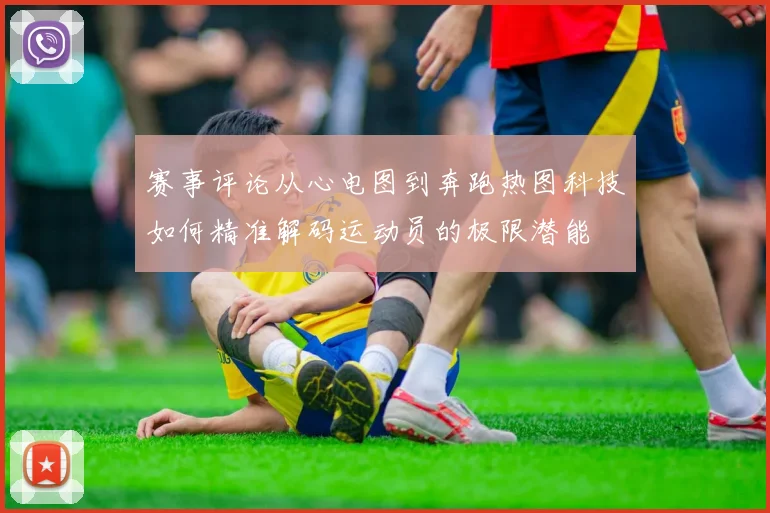 赛事评论从心电图到奔跑热图科技如何精准解码运动员的极限潜能